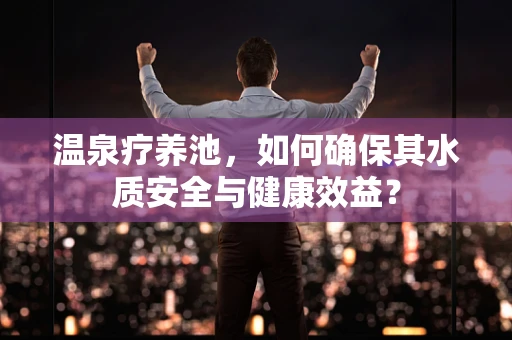 温泉疗养池，如何确保其水质安全与健康效益？