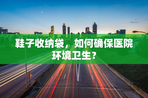 鞋子收纳袋，如何确保医院环境卫生？