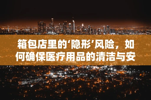 箱包店里的‘隐形’风险，如何确保医疗用品的清洁与安全？
