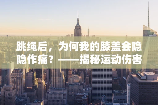 跳绳后，为何我的膝盖会隐隐作痛？——揭秘运动伤害的真相