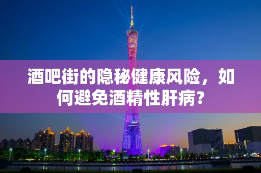 酒吧街的隐秘健康风险，如何避免酒精性肝病？