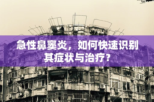 急性鼻窦炎，如何快速识别其症状与治疗？