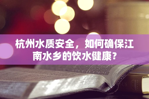 杭州水质安全，如何确保江南水乡的饮水健康？