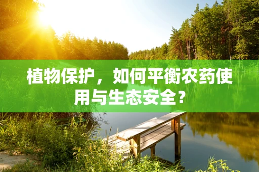 植物保护，如何平衡农药使用与生态安全？