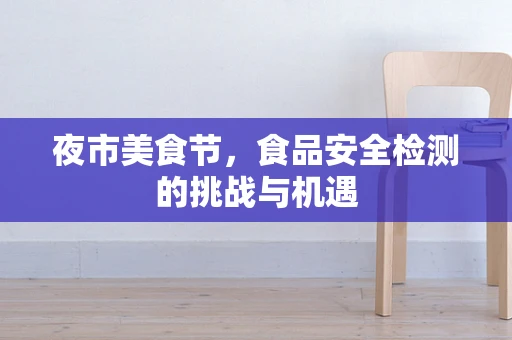 夜市美食节，食品安全检测的挑战与机遇