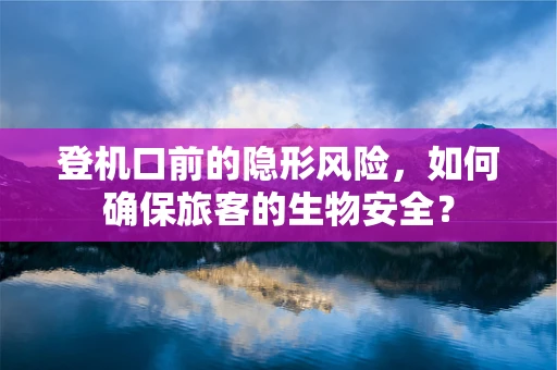 登机口前的隐形风险，如何确保旅客的生物安全？
