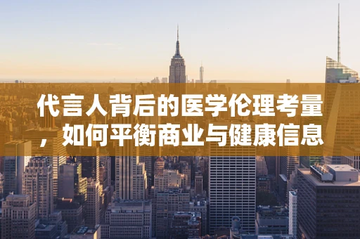 代言人背后的医学伦理考量，如何平衡商业与健康信息传递？