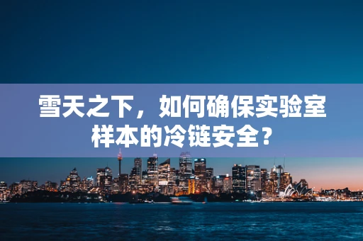 雪天之下，如何确保实验室样本的冷链安全？