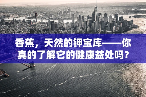 香蕉，天然的钾宝库——你真的了解它的健康益处吗？