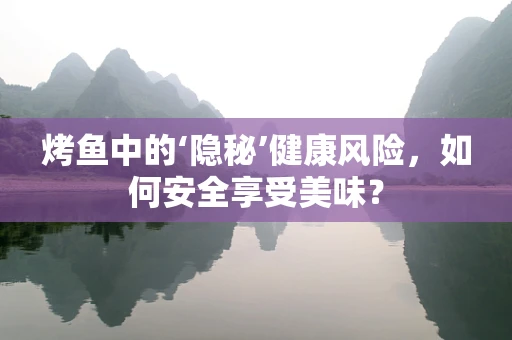 烤鱼中的‘隐秘’健康风险，如何安全享受美味？