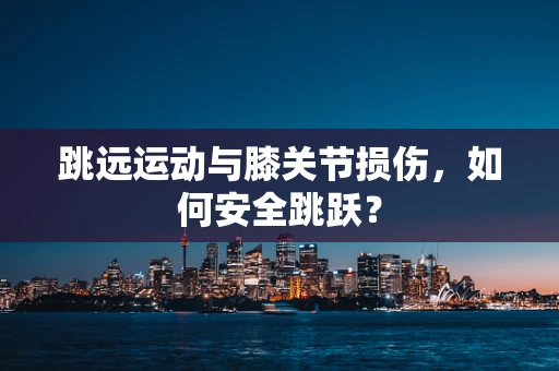 跳远运动与膝关节损伤，如何安全跳跃？