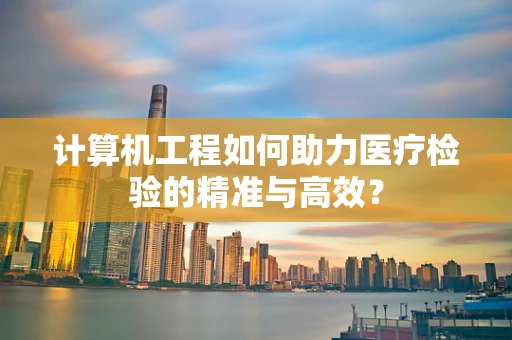 计算机工程如何助力医疗检验的精准与高效？