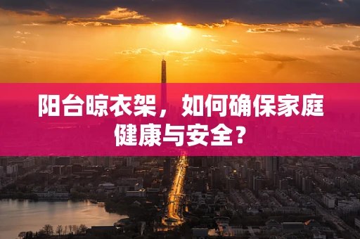 阳台晾衣架，如何确保家庭健康与安全？