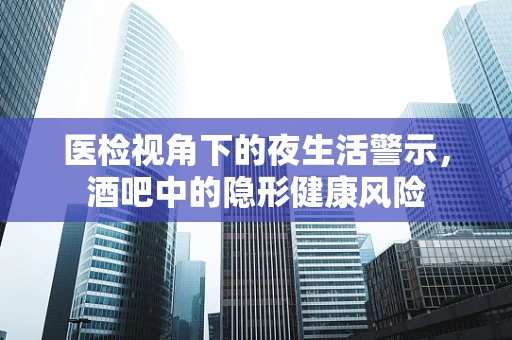 医检视角下的夜生活警示，酒吧中的隐形健康风险