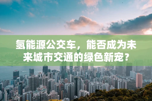 氢能源公交车，能否成为未来城市交通的绿色新宠？