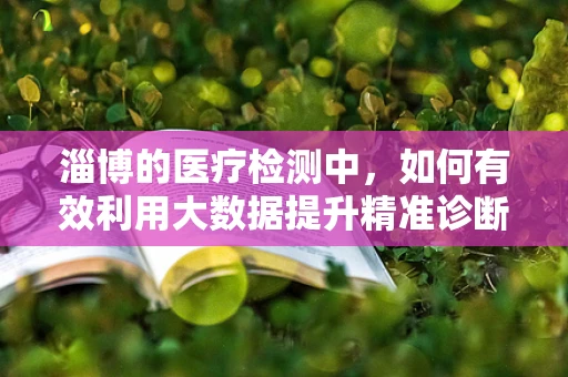 淄博的医疗检测中，如何有效利用大数据提升精准诊断？