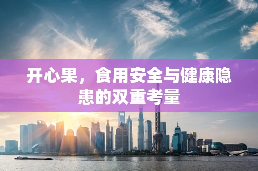 开心果，食用安全与健康隐患的双重考量