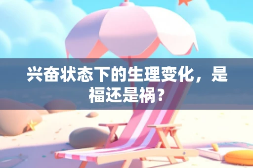 兴奋状态下的生理变化，是福还是祸？