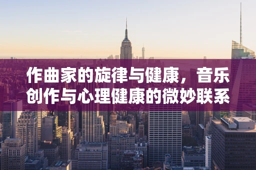 作曲家的旋律与健康，音乐创作与心理健康的微妙联系