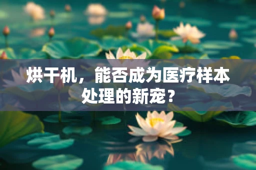 烘干机，能否成为医疗样本处理的新宠？