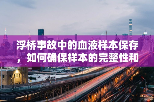 浮桥事故中的血液样本保存，如何确保样本的完整性和准确性？
