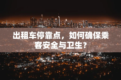 出租车停靠点，如何确保乘客安全与卫生？