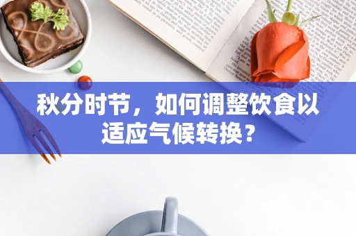 秋分时节，如何调整饮食以适应气候转换？