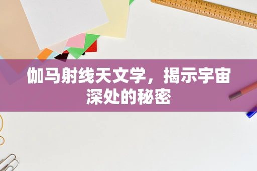 伽马射线天文学，揭示宇宙深处的秘密