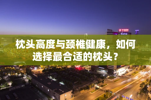 枕头高度与颈椎健康，如何选择最合适的枕头？