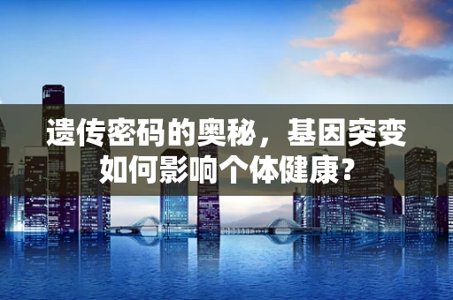 遗传密码的奥秘，基因突变如何影响个体健康？