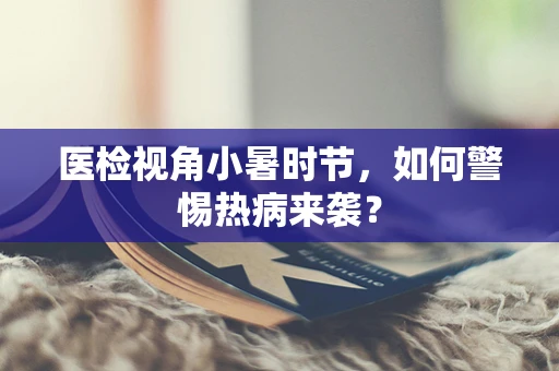 医检视角小暑时节，如何警惕热病来袭？