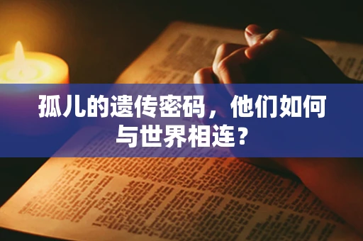 孤儿的遗传密码，他们如何与世界相连？