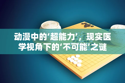 动漫中的‘超能力’，现实医学视角下的‘不可能’之谜