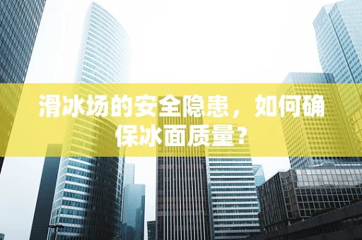 滑冰场的安全隐患，如何确保冰面质量？