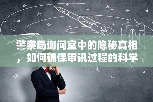 警察局询问室中的隐秘真相，如何确保审讯过程的科学性与公正性？