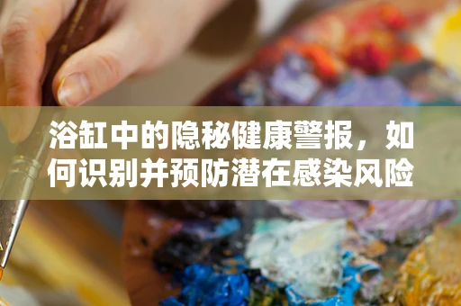 浴缸中的隐秘健康警报，如何识别并预防潜在感染风险？