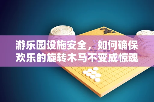 游乐园设施安全，如何确保欢乐的旋转木马不变成惊魂的噩梦？
