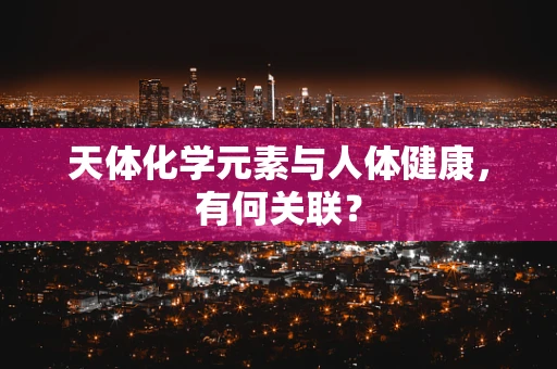 天体化学元素与人体健康，有何关联？