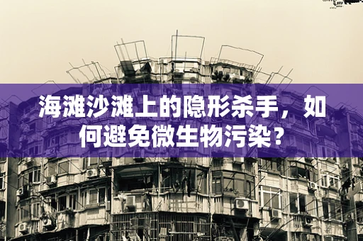 海滩沙滩上的隐形杀手，如何避免微生物污染？