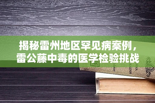 揭秘雷州地区罕见病案例，雷公藤中毒的医学检验挑战
