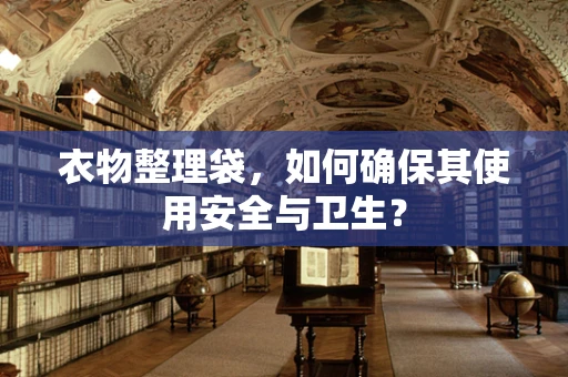 衣物整理袋，如何确保其使用安全与卫生？