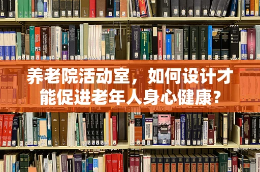 养老院活动室，如何设计才能促进老年人身心健康？