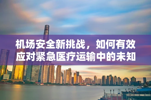 机场安全新挑战，如何有效应对紧急医疗运输中的未知风险？