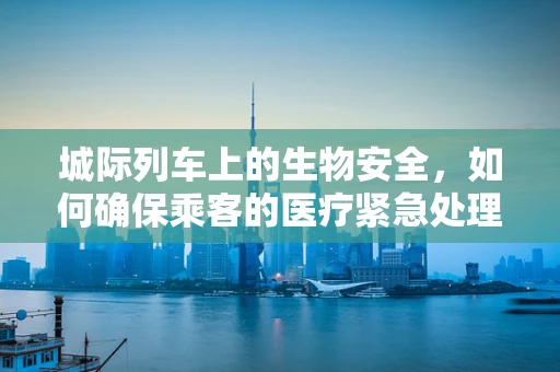 城际列车上的生物安全，如何确保乘客的医疗紧急处理？