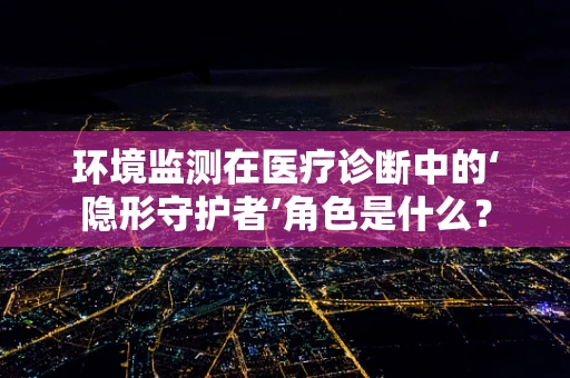 环境监测在医疗诊断中的‘隐形守护者’角色是什么？