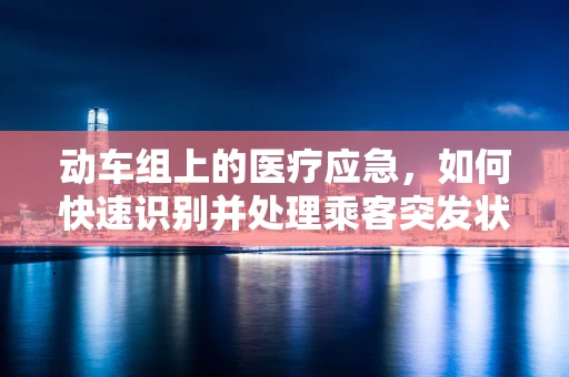 动车组上的医疗应急，如何快速识别并处理乘客突发状况？