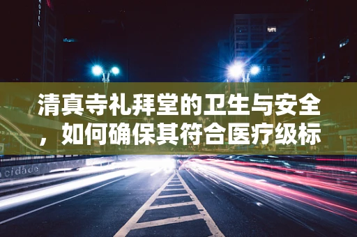 清真寺礼拜堂的卫生与安全，如何确保其符合医疗级标准？