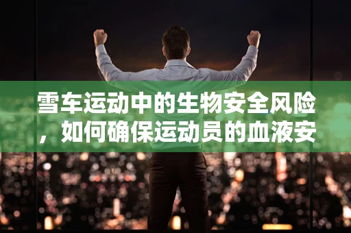 雪车运动中的生物安全风险，如何确保运动员的血液安全？