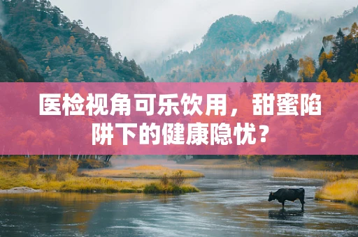 医检视角可乐饮用，甜蜜陷阱下的健康隐忧？