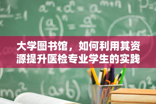 大学图书馆，如何利用其资源提升医检专业学生的实践能力？